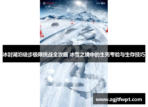 冰封湖泊徒步极限挑战全攻略 冰雪之境中的生死考验与生存技巧